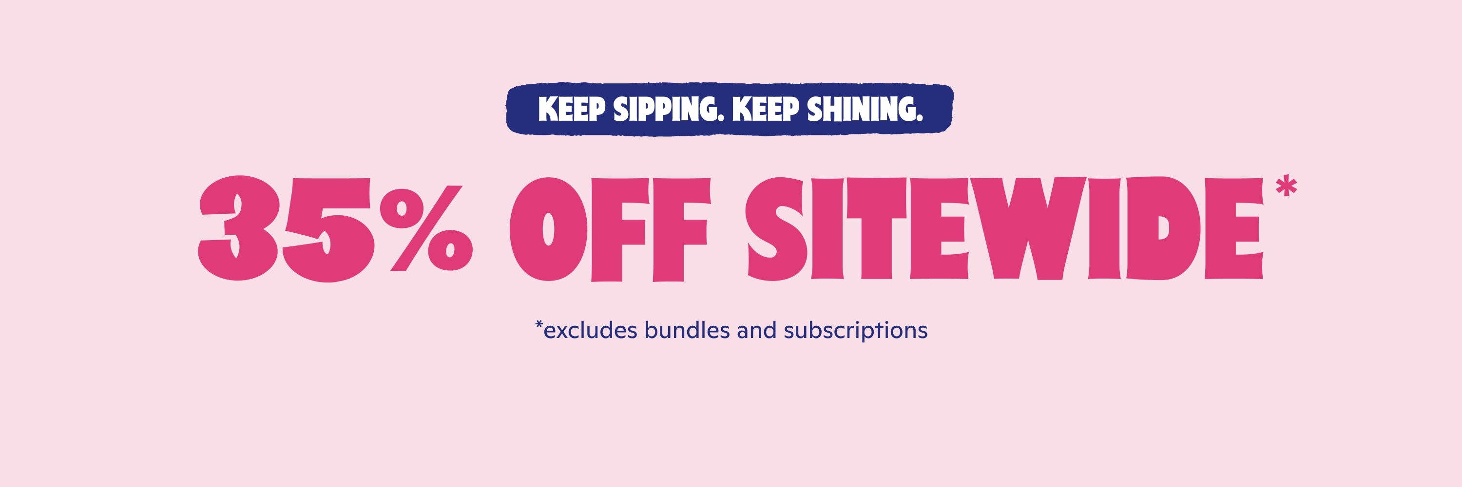 Keep Sipping. Keep Shining.
35% off sitewide*
*excludes bundles and subscriptions