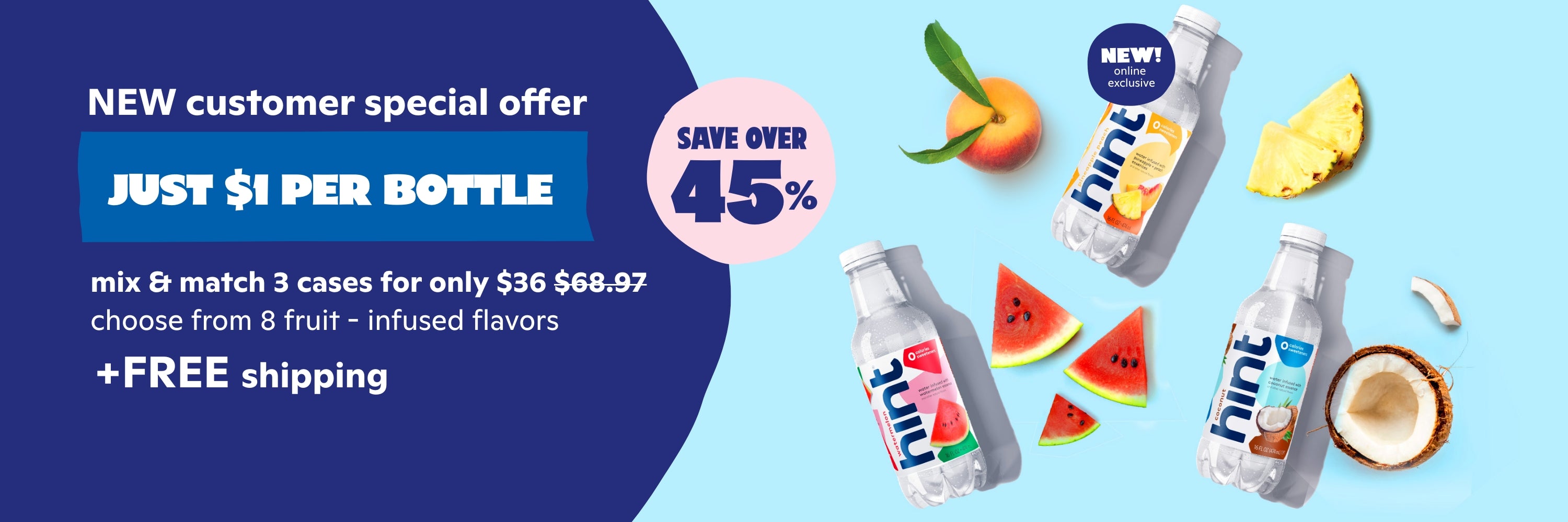 Mix & Match 3 cases 12  bottles per case. Enter promo code WELCOME45 at checkout.