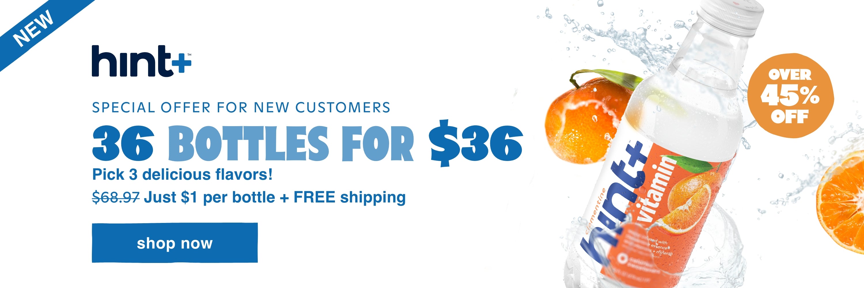 New! Hint Plus <br> over 45% off  for new customers. 36 bottles for $36. <br> Pick 3 delicious flavors! <br> Just $1 per bottle + FREE shipping <br> Shop Now
