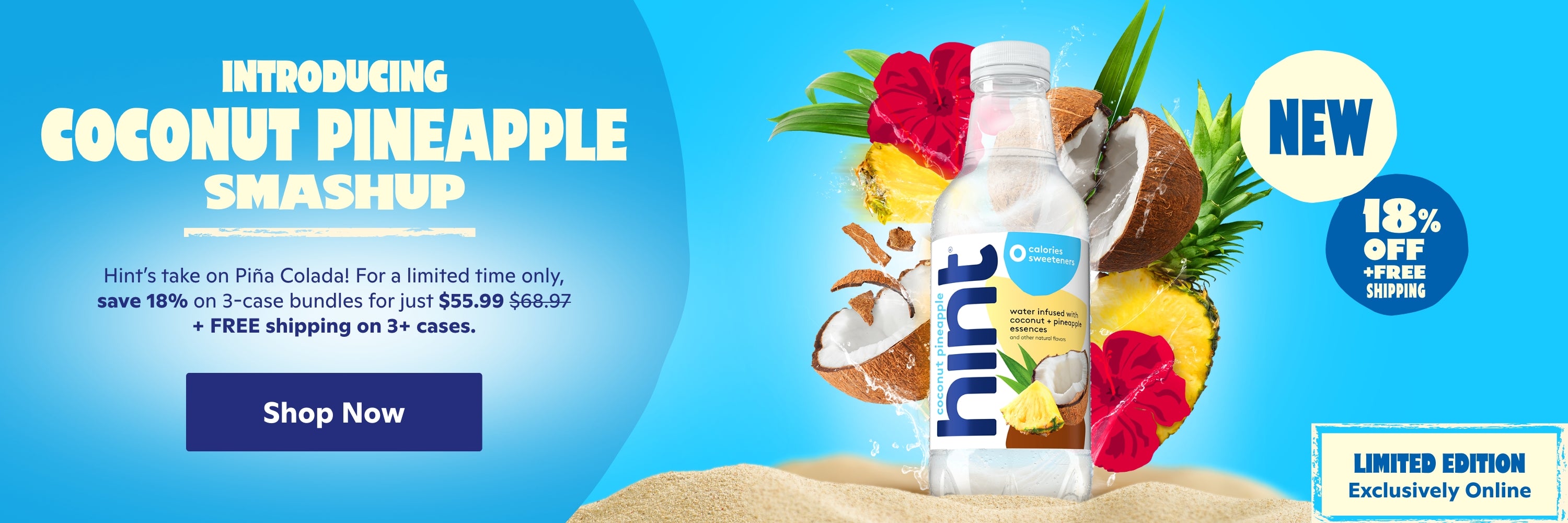 Introducing Coconut Pineapple Smashup <br> Hint's take on Piña Colada! For a limited time only, save 18% on 3-case bundles for just $55.99+ FREE shipping on 3+ cases. <br> Shop Now