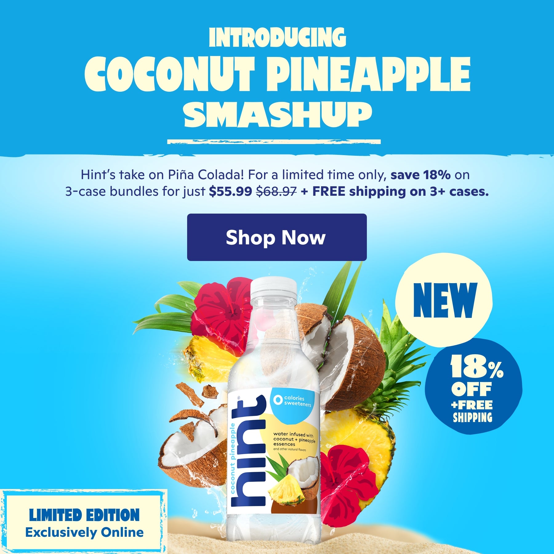 Introducing Coconut Pineapple Smashup <br> Hint's take on Piña Colada! For a limited time only, save 18% on 3-case bundles for just $55.99+ FREE shipping on 3+ cases. <br> Shop Now
