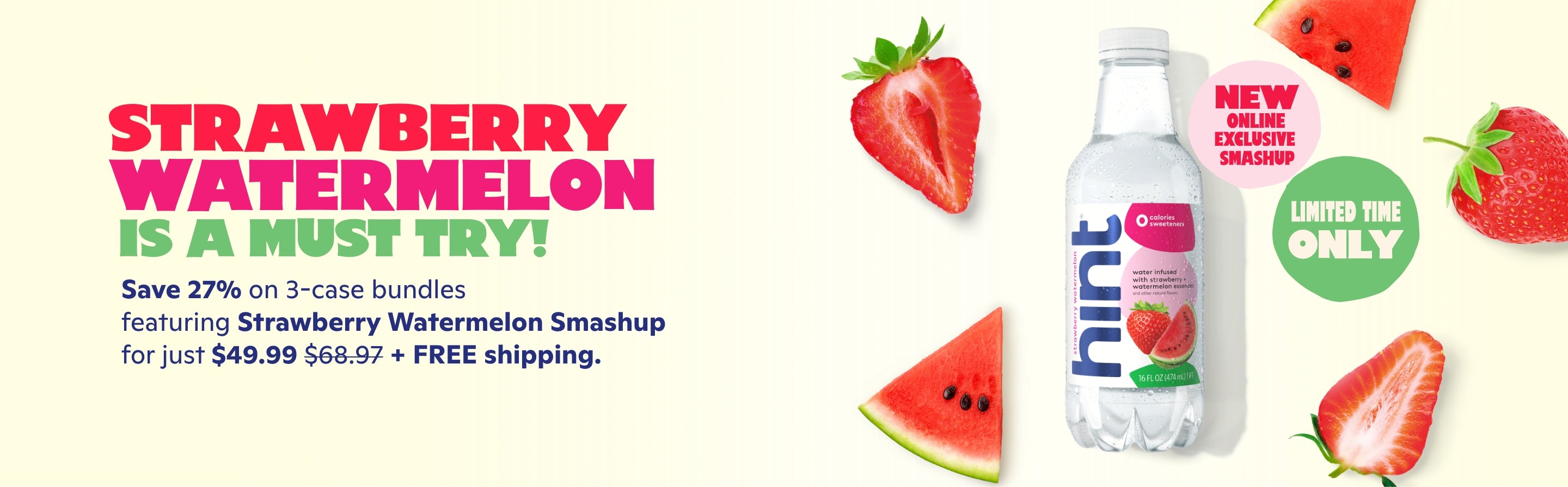 <h1> Strawberry Watermelon is a must try!</h1> <p><br> Save 27% on 3 cases bundles featuring Strawberry Watermelon! <br> Get 3 case bundles for $49.99 + FREE shipping </p>