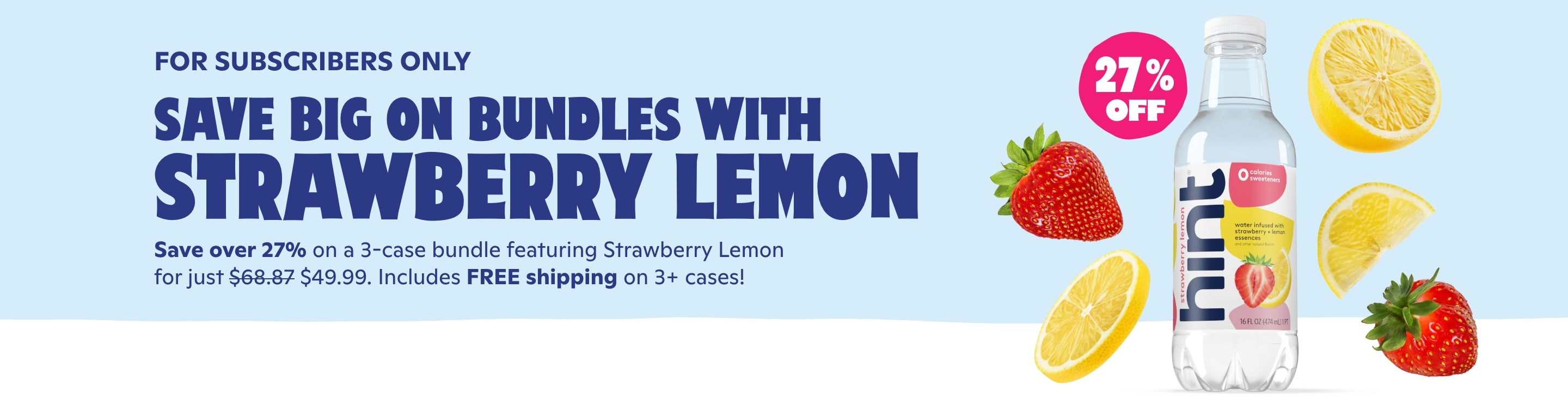 <h1>For subscribers only</h1> <br> Save big on bundles with strawberry lemon <br> Save over 27% on a 3-case bundle featuring strawberry lemon <br> for just $49.99 + FREE shipping on 3+ cases